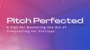 Pitch Perfected: Crafting a Compelling Pitch – 6 Tips for Mastering the Art of Storytelling for Startups